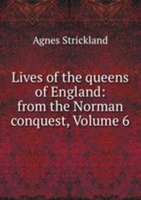Lives of the queens of England: from the Norman conquest, Volume 6