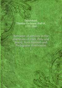 Narrative of services in the liberation of Chili, Peru and Brazil, from Spanish and Portuguese domination. 1