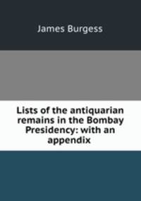 Lists of the antiquarian remains in the Bombay Presidency: with an appendix .
