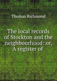 The local records of Stockton and the neighbourhood: or, A register of .