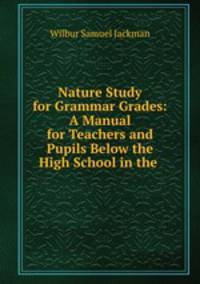 Nature Study for Grammar Grades: A Manual for Teachers and Pupils Below the High School in the .