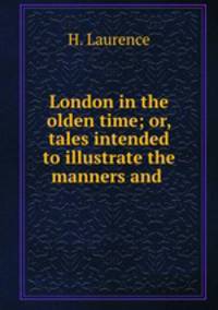 London in the olden time; or, tales intended to illustrate the manners and .