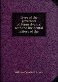 Lives of the governors of Pennsylvania: with the incidental history of the .