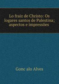 Lo fraiz de Christo: Os logares santos de Palestina; aspectos e impressoes .