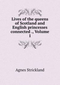 Lives of the queens of Scotland and English princesses connected ., Volume 1