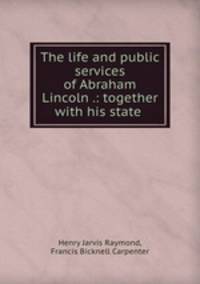 The life and public services of Abraham Lincoln .: together with his state .