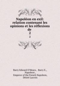 Napolon en exil: relation contenant les opinions et les rflexions de .. 2