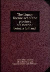 The Liquor license act of the province of Ontario : being a full and .