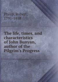 The life, times, and characteristics of John Bunyan, author of the Pilgrim
