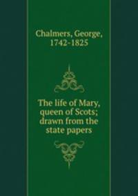 The life of Mary, queen of Scots; drawn from the state papers