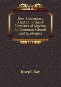 New Elementary Algebra: Primary Elements of Algebra, for Common Schools and Academics