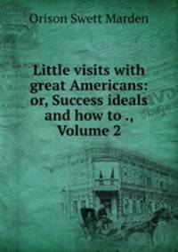 Little visits with great Americans: or, Success ideals and how to ., Volume 2