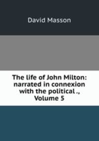 The life of John Milton: narrated in connexion with the political ., Volume 5