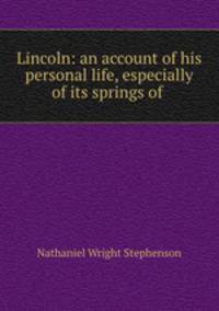 Lincoln: an account of his personal life, especially of its springs of .