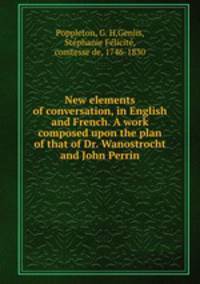 New elements of conversation, in English and French. A work composed upon the plan of that of Dr. Wanostrocht and John Perrin