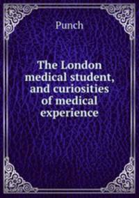 The London medical student, and curiosities of medical experience