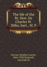 The life of the Rt. Hon. Sir Charles W. Dilke, bart., M. P.