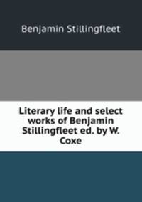 Literary life and select works of Benjamin Stillingfleet ed. by W. Coxe.