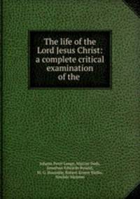 The life of the Lord Jesus Christ: a complete critical examination of the .