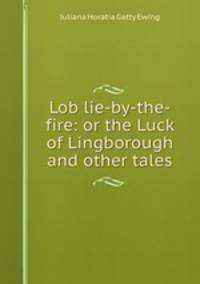 Lob lie-by-the-fire: or the Luck of Lingborough and other tales