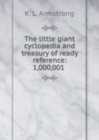 The little giant cyclopedia and treasury of ready reference: 1,000,001 .