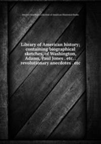 Library of American history; containing biographical sketches, of Washington, Adams, Paul Jones . etc. . revolutionary anecdotes . etc