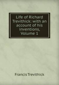 Life of Richard Trevithick: with an account of his inventions, Volume 1