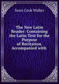 The New Latin Reader: Containing the Latin Text for the Purpose of Recitation. Accompanied with .