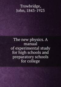 The new physics. A manual of experimental study for high schools and preparatory schools for college