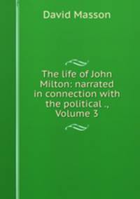 The life of John Milton: narrated in connection with the political ., Volume 3