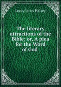 The literary attractions of the Bible; or, A plea for the Word of God .
