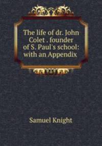 The life of dr. John Colet . founder of S. Paul