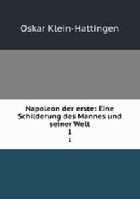 Napoleon der erste: Eine Schilderung des Mannes und seiner Welt. 1