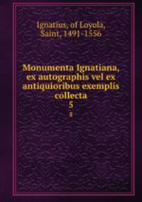 Monumenta Ignatiana, ex autographis vel ex antiquioribus exemplis collecta. 5