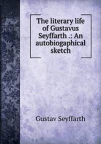The literary life of Gustavus Seyffarth .: An autobiogaphical sketch