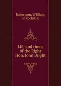 Life and times of the Right Hon. John Bright