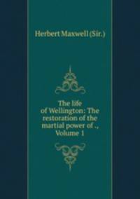 The life of Wellington: The restoration of the martial power of ., Volume 1