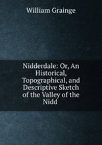 Nidderdale: Or, An Historical, Topographical, and Descriptive Sketch of the Valley of the Nidd .