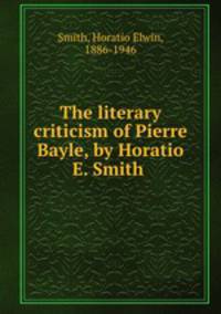 The literary criticism of Pierre Bayle, by Horatio E. Smith