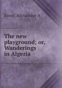 The new playground; or, Wanderings in Algeria