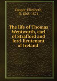 The life of Thomas Wentworth, earl of Strafford and lord-lieutenant of Ireland