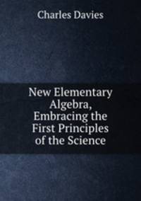 New Elementary Algebra, Embracing the First Principles of the Science
