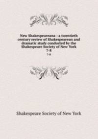 New Shakespeareana : a twentieth century review of Shakespearean and dramatic study conducted by the Shakespeare Society of New York. 7-8
