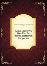 Lilivs Gregorivs Gyraldvs De poetis nostrorvm temporvm