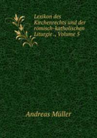 Lexikon des Kirchenrechts und der romisch-katholischen Liturgie ., Volume 5