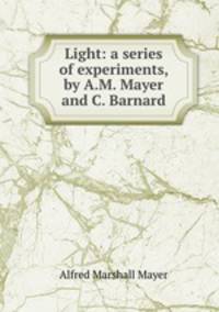 Light: a series of experiments, by A.M. Mayer and C. Barnard