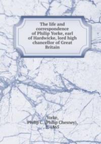 The life and correspondence of Philip Yorke, earl of Hardwicke, lord high chancellor of Great Britain