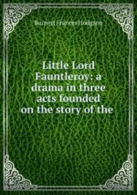 Little Lord Fauntleroy: a drama in three acts founded on the story of the .