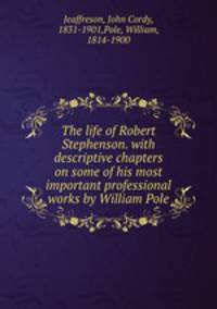 The life of Robert Stephenson. with descriptive chapters on some of his most important professional works by William Pole