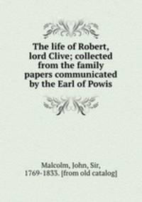 The life of Robert, lord Clive; collected from the family papers communicated by the Earl of Powis